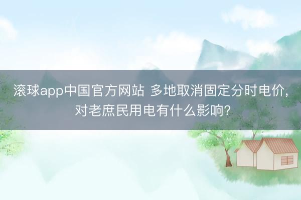 滚球app中国官方网站 多地取消固定分时电价， 对老庶民用电有什么影响?